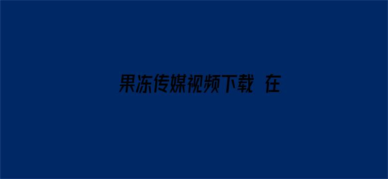 >果冻传媒视频下载 在线播放横幅海报图